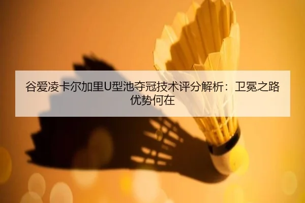 谷爱凌卡尔加里U型池夺冠技术评分解析：卫冕之路优势何在
